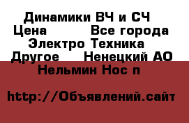 	 Динамики ВЧ и СЧ › Цена ­ 500 - Все города Электро-Техника » Другое   . Ненецкий АО,Нельмин Нос п.